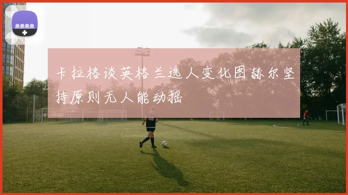 卡拉格谈英格兰选人变化图赫尔坚持原则无人能动摇
