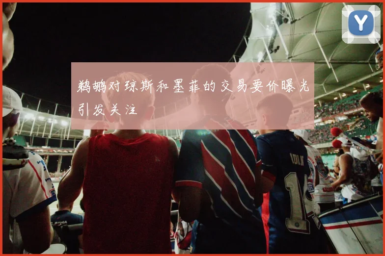 鹈鹕对琼斯和墨菲的交易要价曝光引发关注