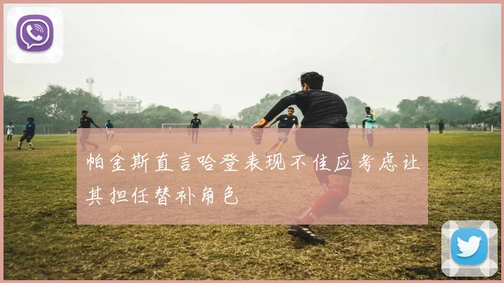 帕金斯直言哈登表现不佳应考虑让其担任替补角色