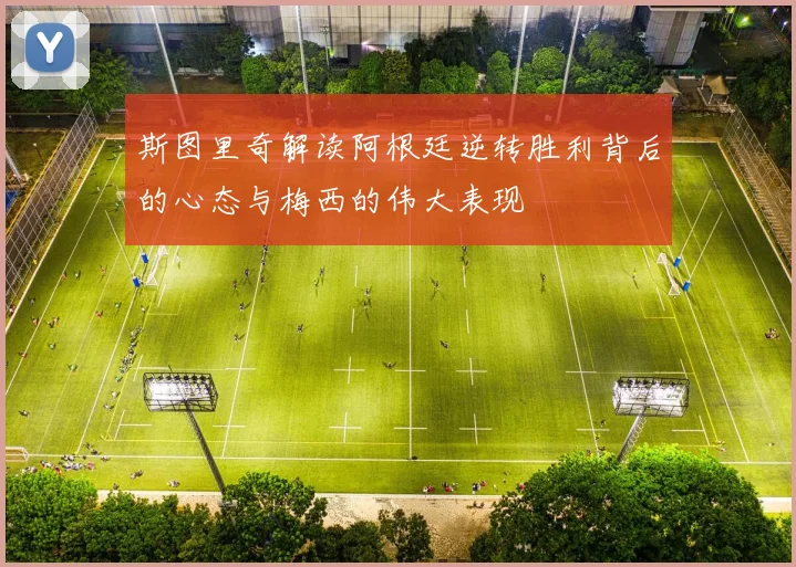 斯图里奇解读阿根廷逆转胜利背后的心态与梅西的伟大表现