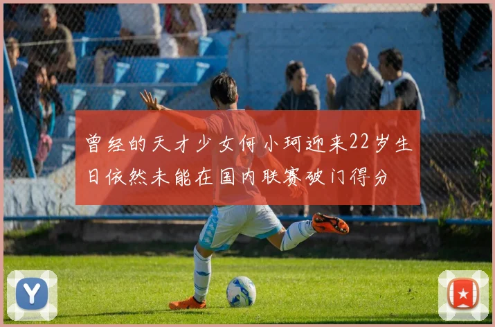 曾经的天才少女何小珂迎来22岁生日依然未能在国内联赛破门得分
