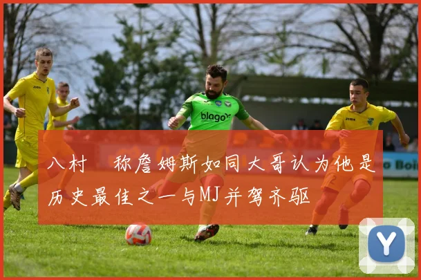 八村塁称詹姆斯如同大哥认为他是历史最佳之一与MJ并驾齐驱