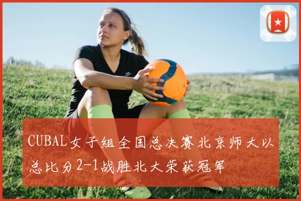 CUBAL女子组全国总决赛北京师大以总比分2-1战胜北大荣获冠军