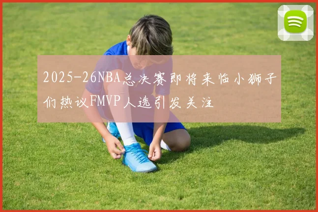 2025-26NBA总决赛即将来临小狮子们热议FMVP人选引发关注