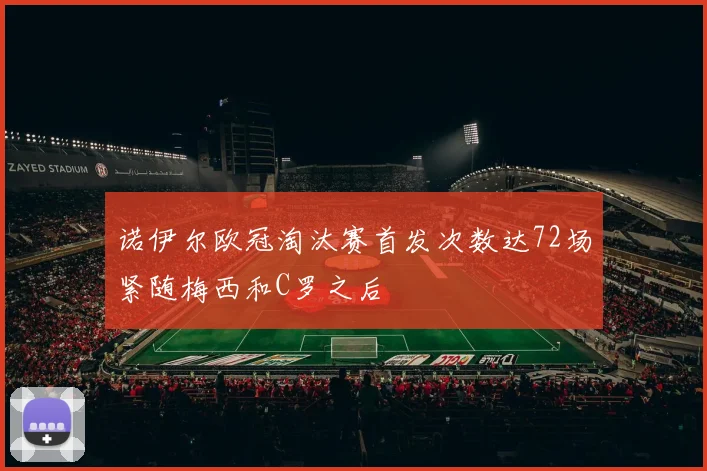 诺伊尔欧冠淘汰赛首发次数达72场紧随梅西和C罗之后