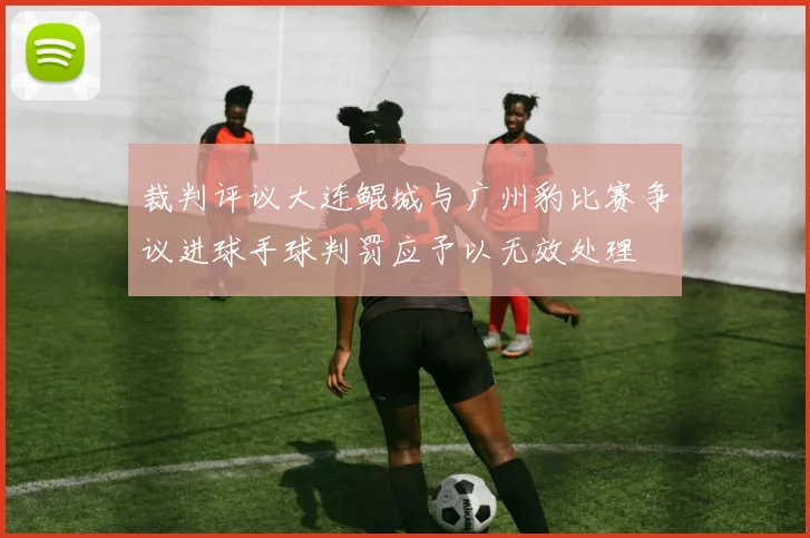 裁判评议大连鲲城与广州豹比赛争议进球手球判罚应予以无效处理