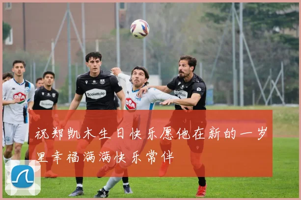祝郑凯木生日快乐愿他在新的一岁里幸福满满快乐常伴