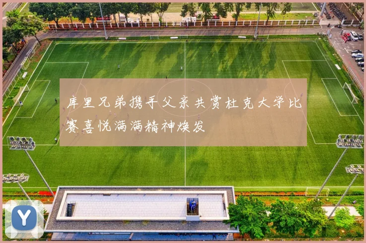 库里兄弟携手父亲共赏杜克大学比赛喜悦满满精神焕发
