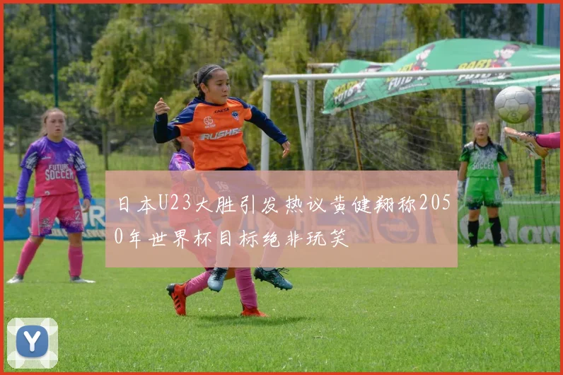 日本U23大胜引发热议黄健翔称2050年世界杯目标绝非玩笑